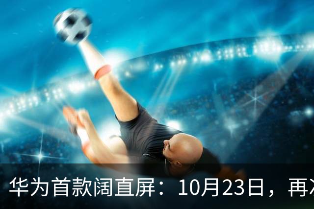 华为首款阔直屏:10月23日,再次预购