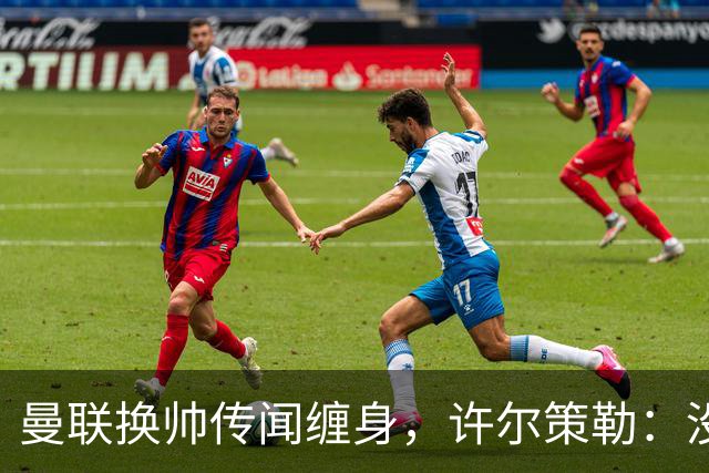曼联换帅传闻缠身,许尔策勒:没时间想,我专注布莱顿